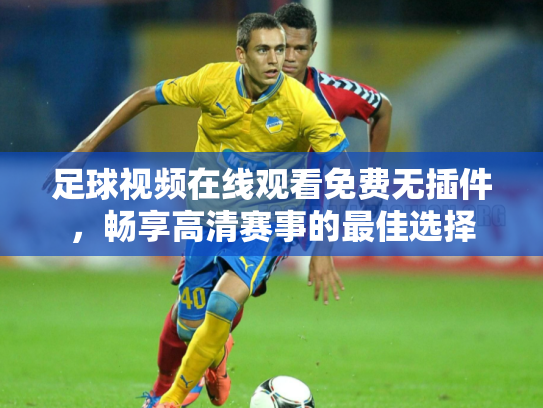 足球视频在线观看免费无插件，畅享高清赛事的最佳选择