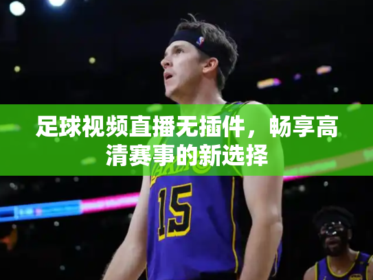 足球视频直播无插件，畅享高清赛事的新选择