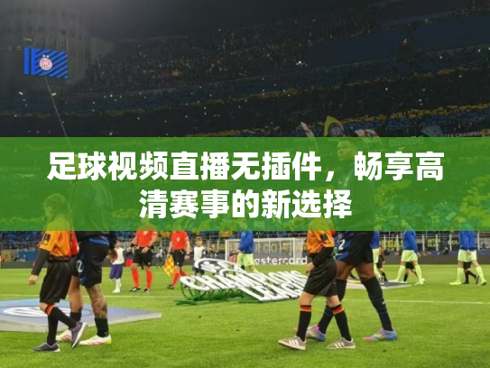足球视频直播无插件，畅享高清赛事的新选择