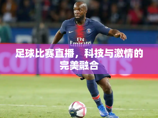 足球比赛直播，科技与激情的完美融合