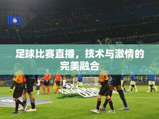 足球比赛直播，技术与激情的完美融合