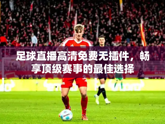 足球直播高清免费无插件，畅享顶级赛事的最佳选择
