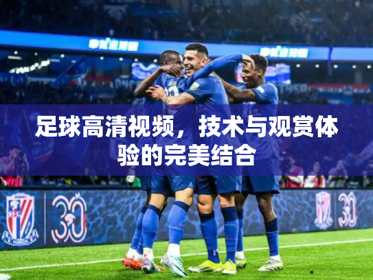 足球高清视频，技术与观赏体验的完美结合