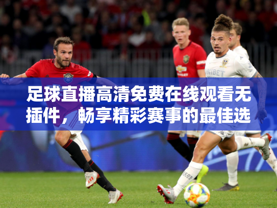 足球直播高清免费在线观看无插件，畅享精彩赛事的最佳选择