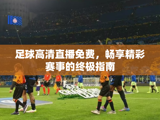 足球高清直播免费，畅享精彩赛事的终极指南