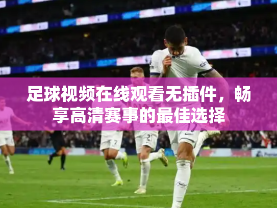 足球视频在线观看无插件，畅享高清赛事的最佳选择