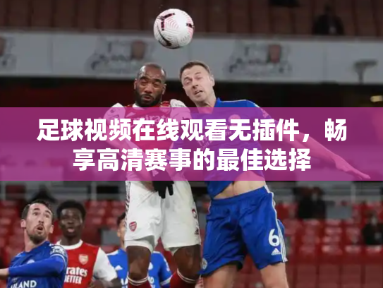 足球视频在线观看无插件，畅享高清赛事的最佳选择