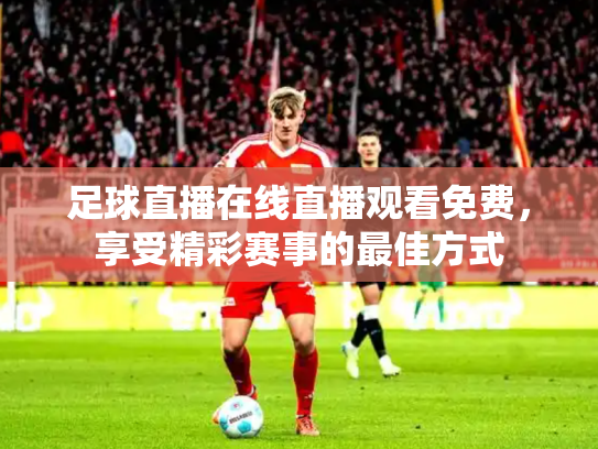 足球直播在线直播观看免费，享受精彩赛事的最佳方式