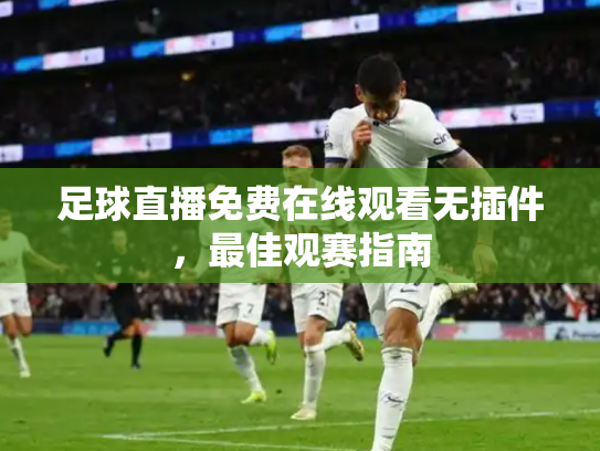 足球直播免费在线观看无插件，最佳观赛指南