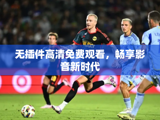 无插件高清免费观看，畅享影音新时代