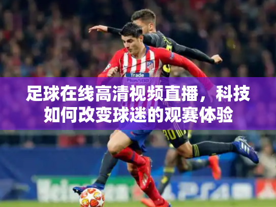 足球在线高清视频直播，科技如何改变球迷的观赛体验