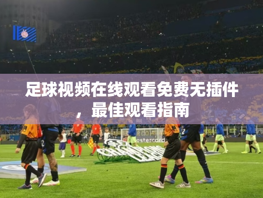 足球视频在线观看免费无插件，最佳观看指南