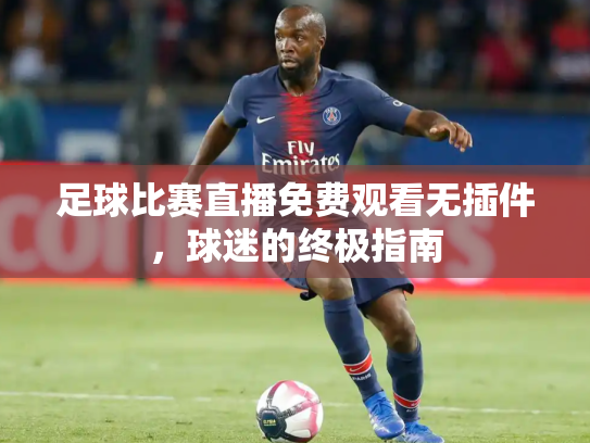 足球比赛直播免费观看无插件，球迷的终极指南