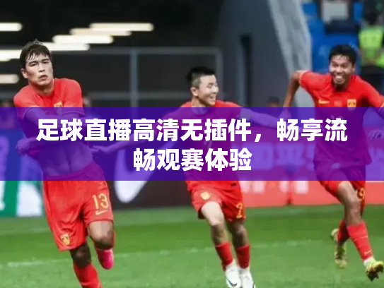 足球直播高清无插件，畅享流畅观赛体验