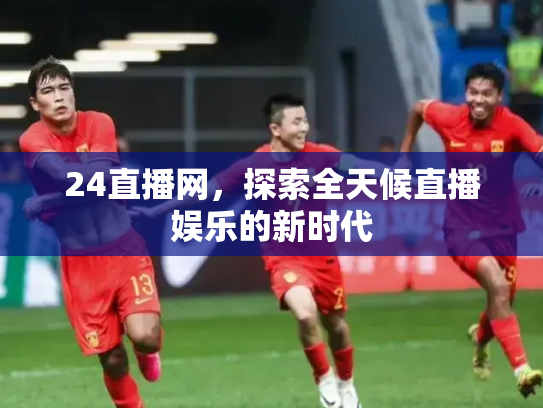 24直播网，探索全天候直播娱乐的新时代