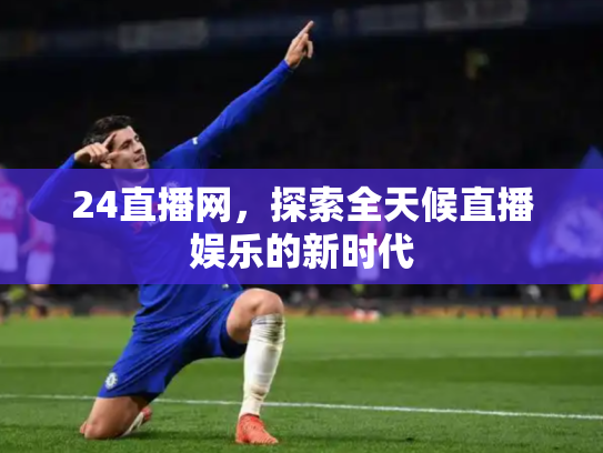 24直播网，探索全天候直播娱乐的新时代