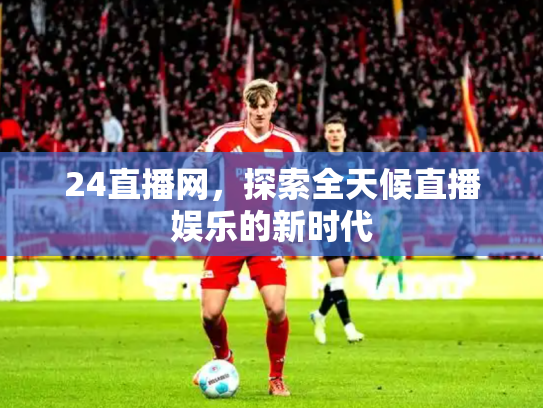 24直播网，探索全天候直播娱乐的新时代