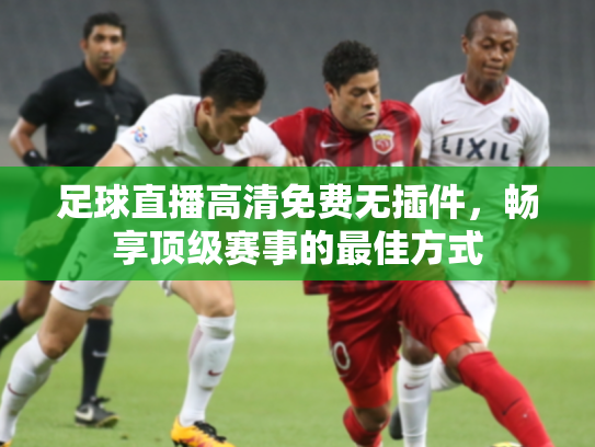足球直播高清免费无插件，畅享顶级赛事的最佳方式
