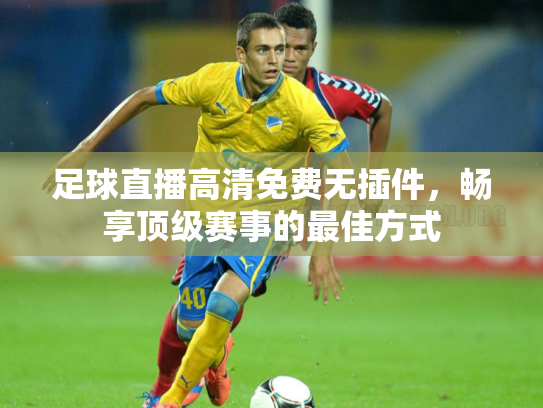 足球直播高清免费无插件，畅享顶级赛事的最佳方式