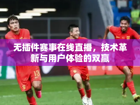 无插件赛事在线直播，技术革新与用户体验的双赢