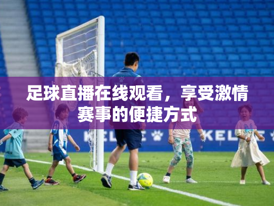 足球直播在线观看，享受激情赛事的便捷方式