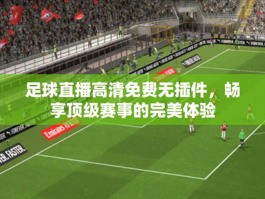 足球直播高清免费无插件，畅享顶级赛事的完美体验