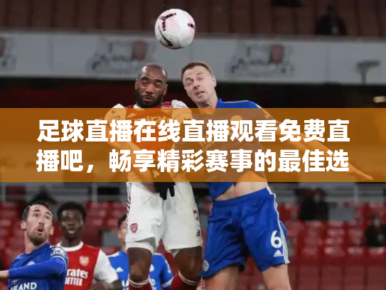 足球直播在线直播观看免费直播吧，畅享精彩赛事的最佳选择