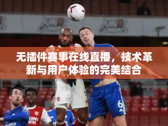 无插件赛事在线直播，技术革新与用户体验的完美结合