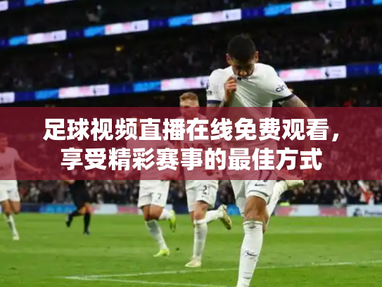 足球视频直播在线免费观看，享受精彩赛事的最佳方式
