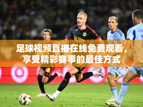 足球视频直播在线免费观看，享受精彩赛事的最佳方式