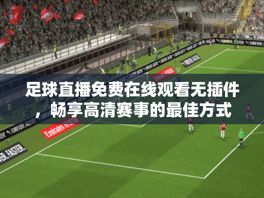 足球直播免费在线观看无插件，畅享高清赛事的最佳方式