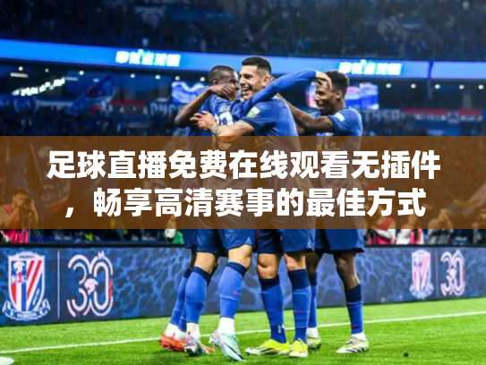 足球直播免费在线观看无插件，畅享高清赛事的最佳方式