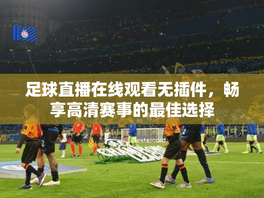 足球直播在线观看无插件，畅享高清赛事的最佳选择
