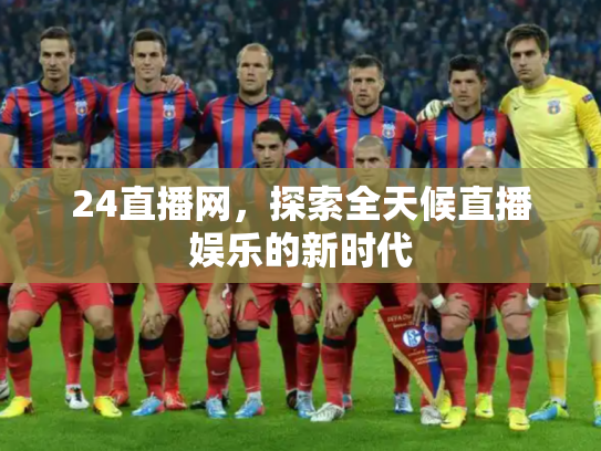24直播网，探索全天候直播娱乐的新时代
