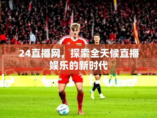 24直播网，探索全天候直播娱乐的新时代