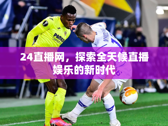 24直播网，探索全天候直播娱乐的新时代