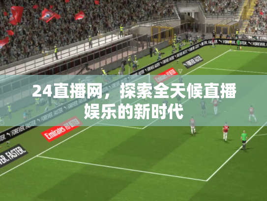 24直播网，探索全天候直播娱乐的新时代