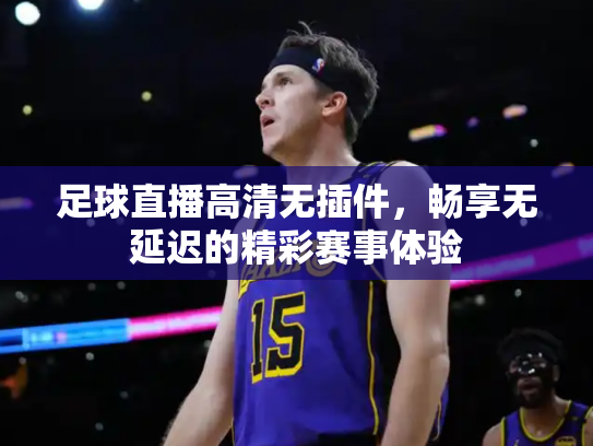 足球直播高清无插件，畅享无延迟的精彩赛事体验