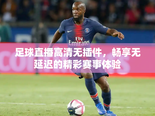 足球直播高清无插件，畅享无延迟的精彩赛事体验