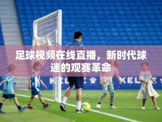 足球视频在线直播，新时代球迷的观赛革命