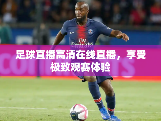 足球直播高清在线直播，享受极致观赛体验