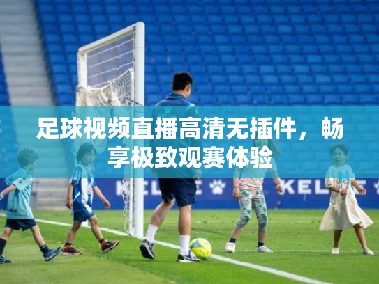 足球视频直播高清无插件，畅享极致观赛体验