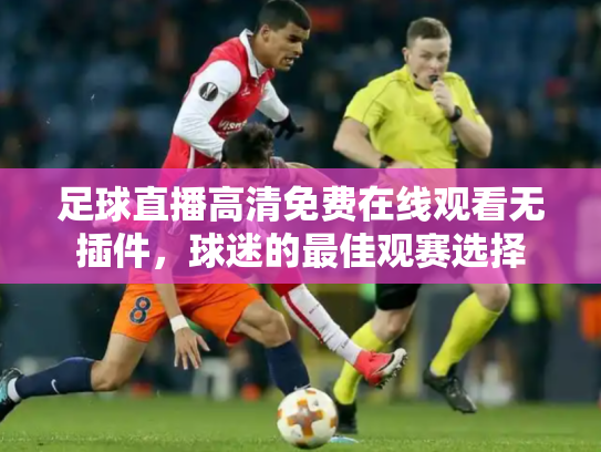 足球直播高清免费在线观看无插件，球迷的最佳观赛选择