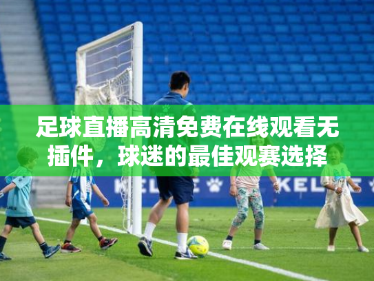 足球直播高清免费在线观看无插件，球迷的最佳观赛选择