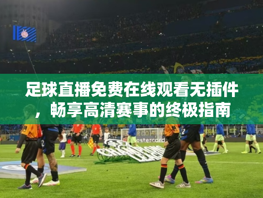 足球直播免费在线观看无插件，畅享高清赛事的终极指南