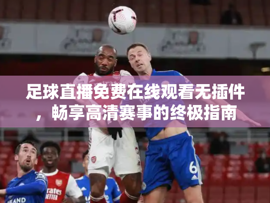 足球直播免费在线观看无插件，畅享高清赛事的终极指南