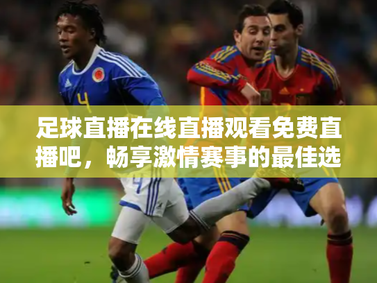 足球直播在线直播观看免费直播吧，畅享激情赛事的最佳选择