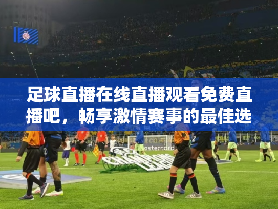 足球直播在线直播观看免费直播吧，畅享激情赛事的最佳选择