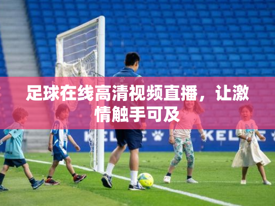 足球在线高清视频直播，让激情触手可及