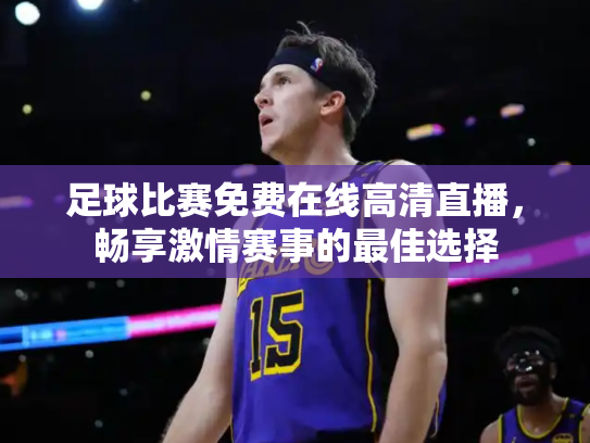 足球比赛免费在线高清直播，畅享激情赛事的最佳选择
